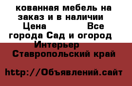 кованная мебель на заказ и в наличии › Цена ­ 25 000 - Все города Сад и огород » Интерьер   . Ставропольский край